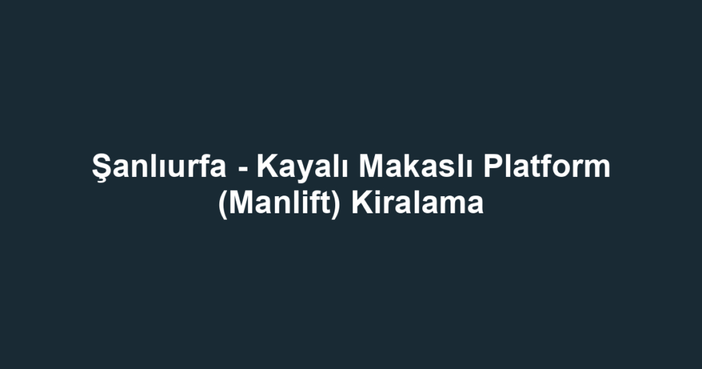 Şanlıurfa - Kayalı Makaslı Platform (Manlift) Kiralama
