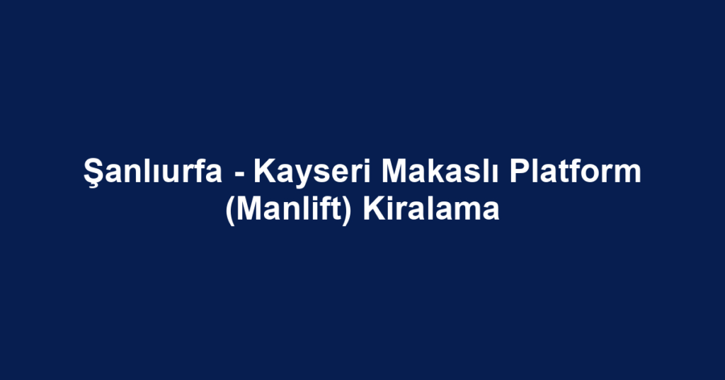 Şanlıurfa - Kayseri Makaslı Platform (Manlift) Kiralama
