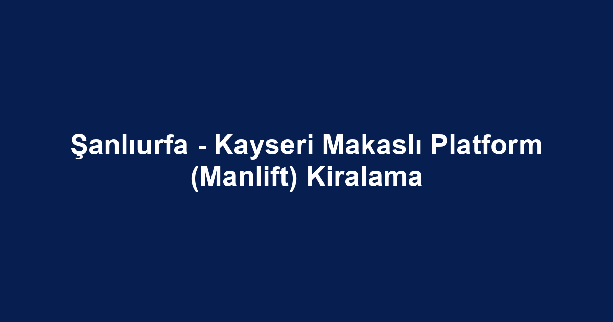 Şanlıurfa - Kayseri Makaslı Platform (Manlift) Kiralama