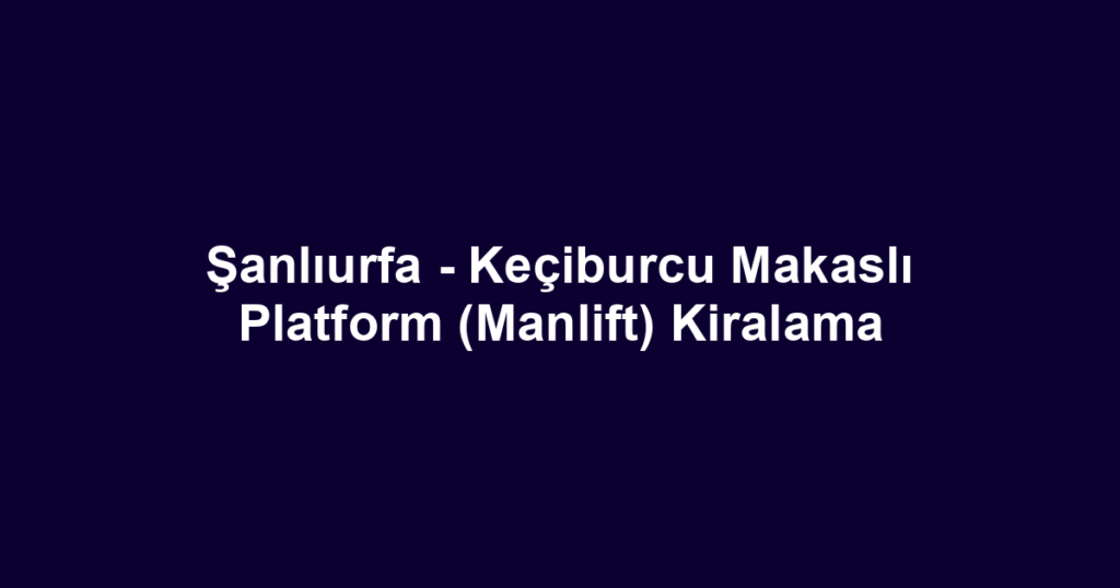 Şanlıurfa - Keçiburcu Makaslı Platform (Manlift) Kiralama