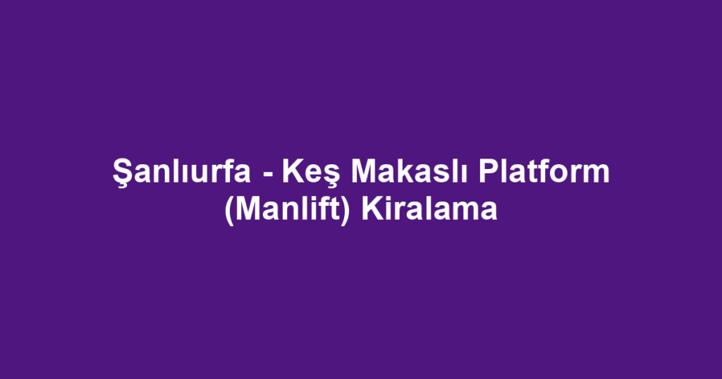 Şanlıurfa - Keş Makaslı Platform (Manlift) Kiralama