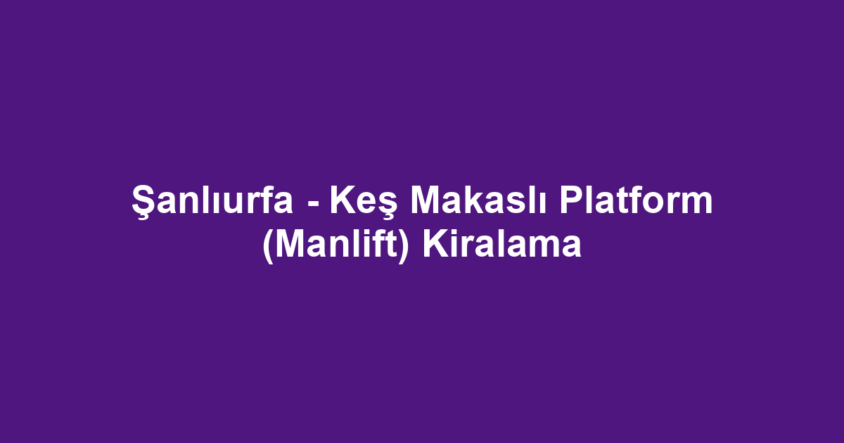 Şanlıurfa - Keş Makaslı Platform (Manlift) Kiralama