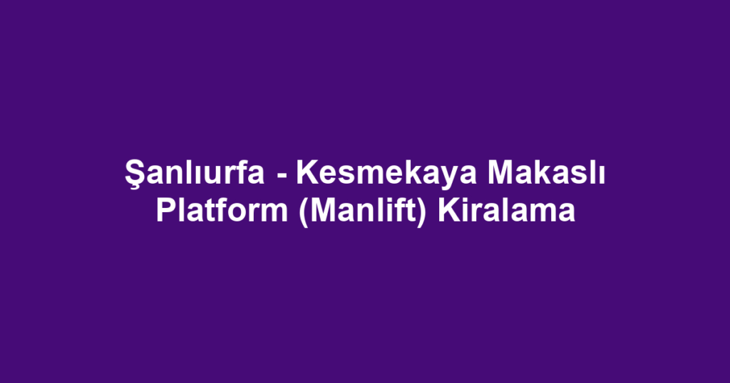 Şanlıurfa - Kesmekaya Makaslı Platform (Manlift) Kiralama