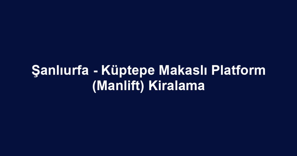 Şanlıurfa - Küptepe Makaslı Platform (Manlift) Kiralama