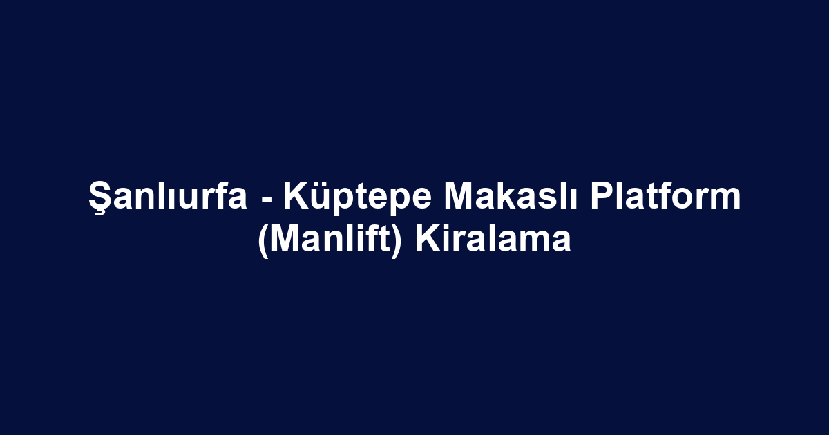 Şanlıurfa - Küptepe Makaslı Platform (Manlift) Kiralama