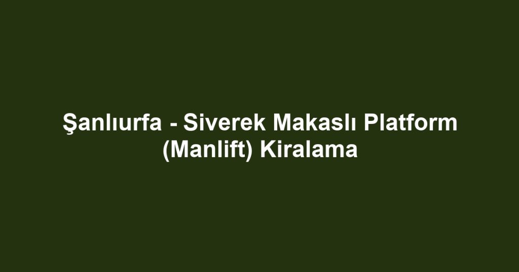 Şanlıurfa - Siverek Makaslı Platform (Manlift) Kiralama