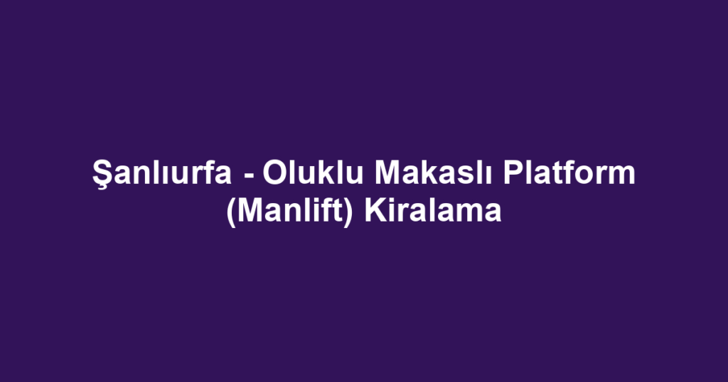 Şanlıurfa - Oluklu Makaslı Platform (Manlift) Kiralama