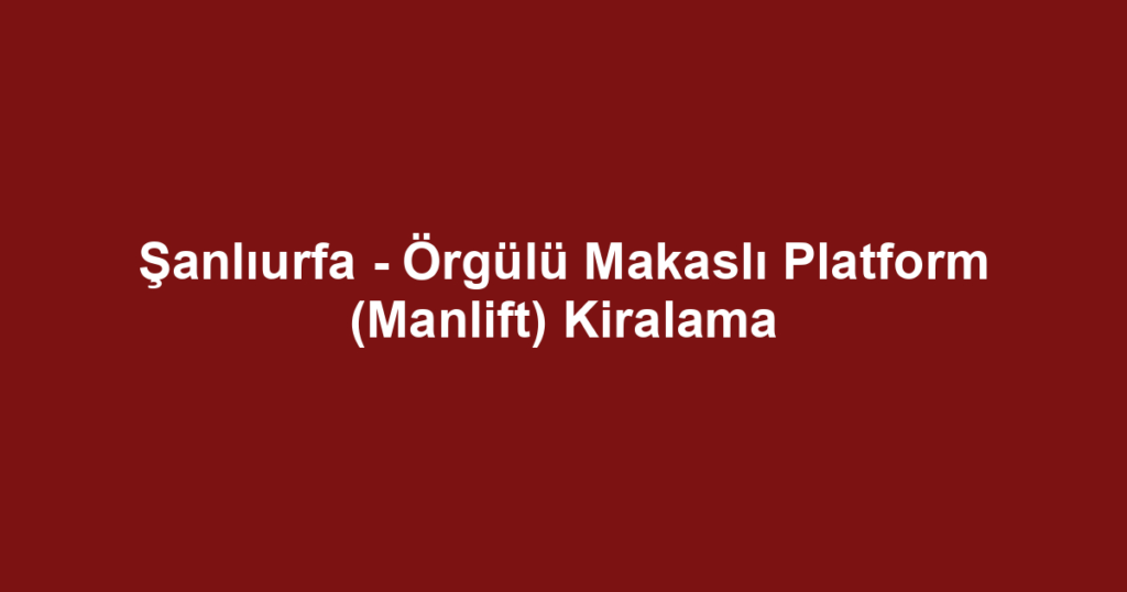 Şanlıurfa - Örgülü Makaslı Platform (Manlift) Kiralama