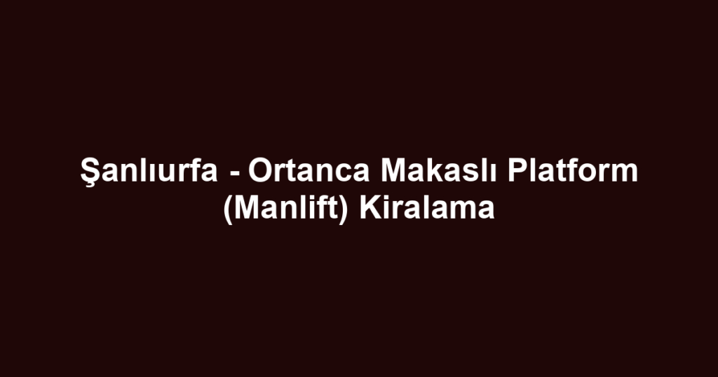Şanlıurfa - Ortanca Makaslı Platform (Manlift) Kiralama