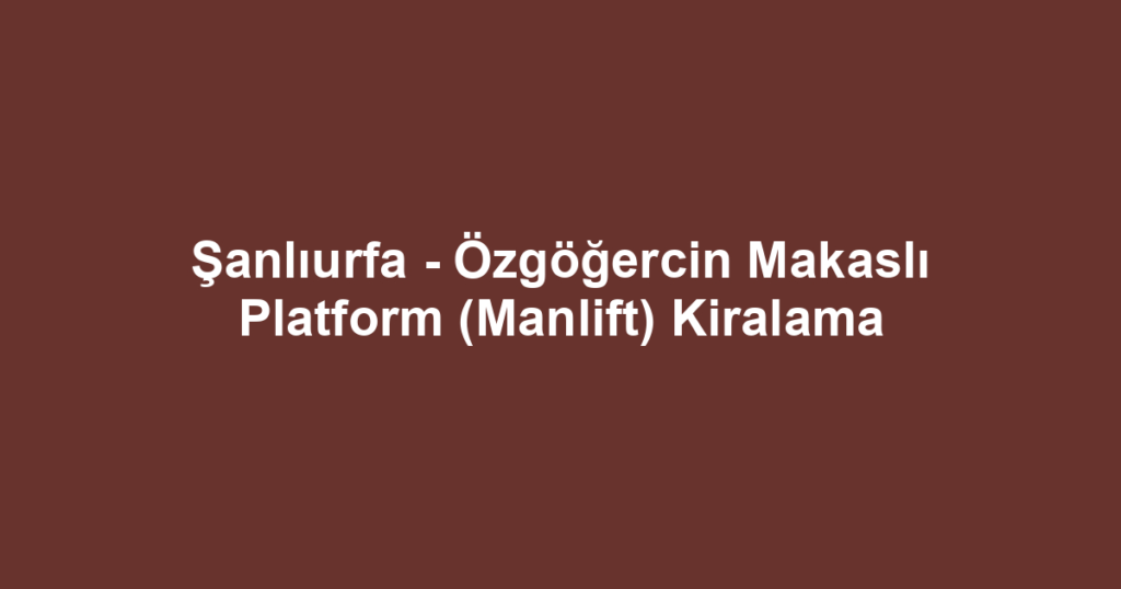 Şanlıurfa - Özgöğercin Makaslı Platform (Manlift) Kiralama