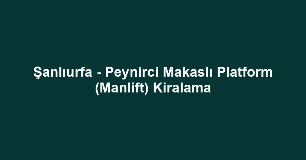 Şanlıurfa - Peynirci Makaslı Platform (Manlift) Kiralama