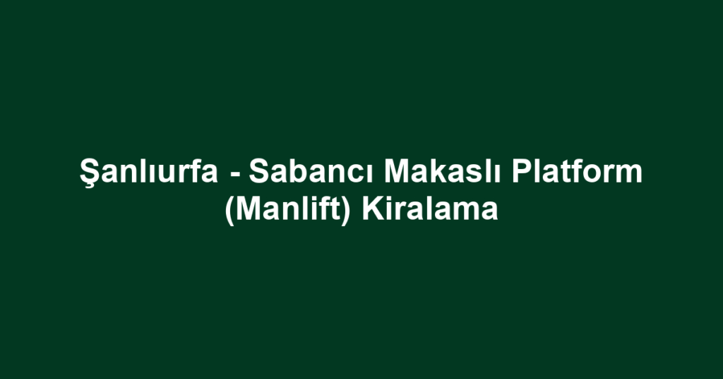 Şanlıurfa - Sabancı Makaslı Platform (Manlift) Kiralama