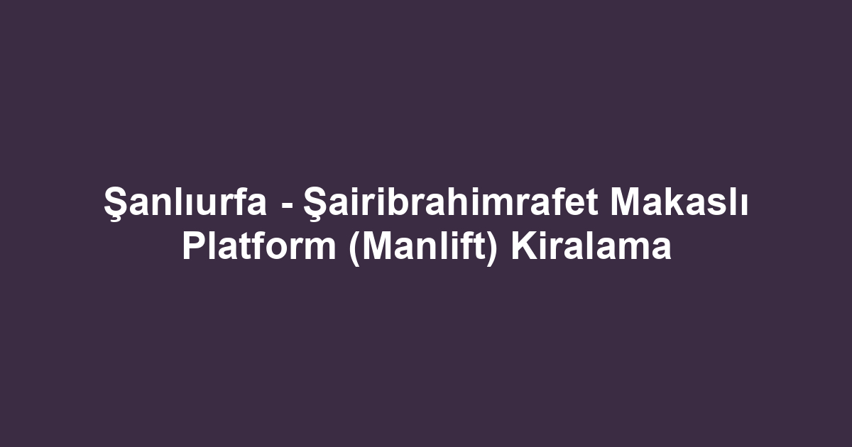 Şanlıurfa - Şairibrahimrafet Makaslı Platform (Manlift) Kiralama