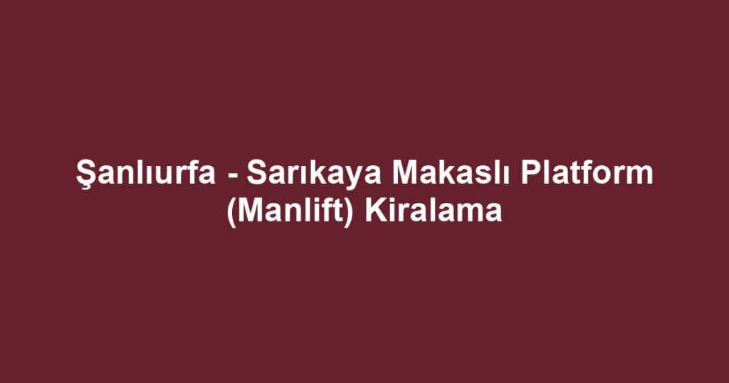Şanlıurfa - Sarıkaya Makaslı Platform (Manlift) Kiralama