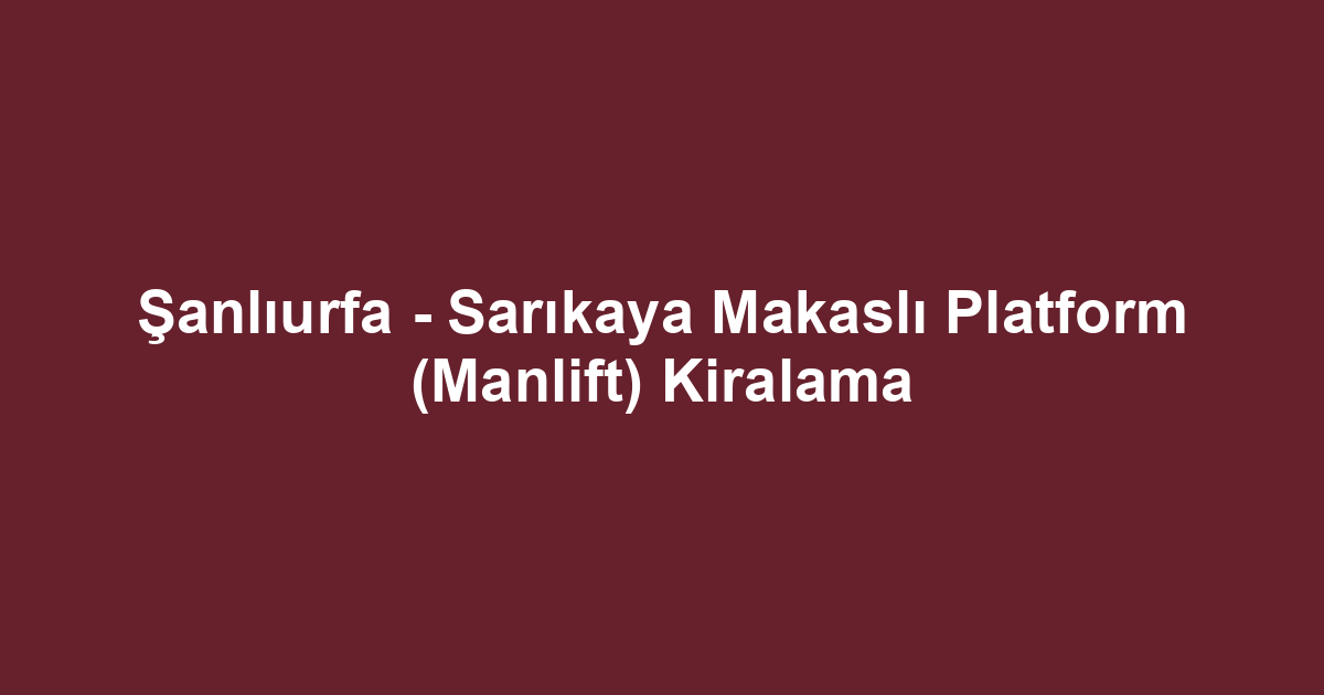 Şanlıurfa - Sarıkaya Makaslı Platform (Manlift) Kiralama
