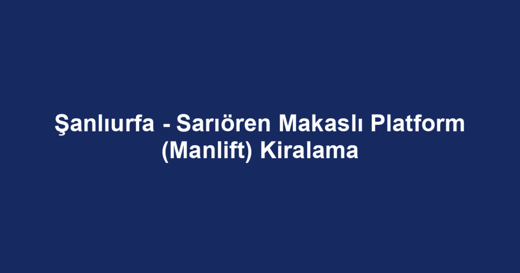 Şanlıurfa - Sarıören Makaslı Platform (Manlift) Kiralama