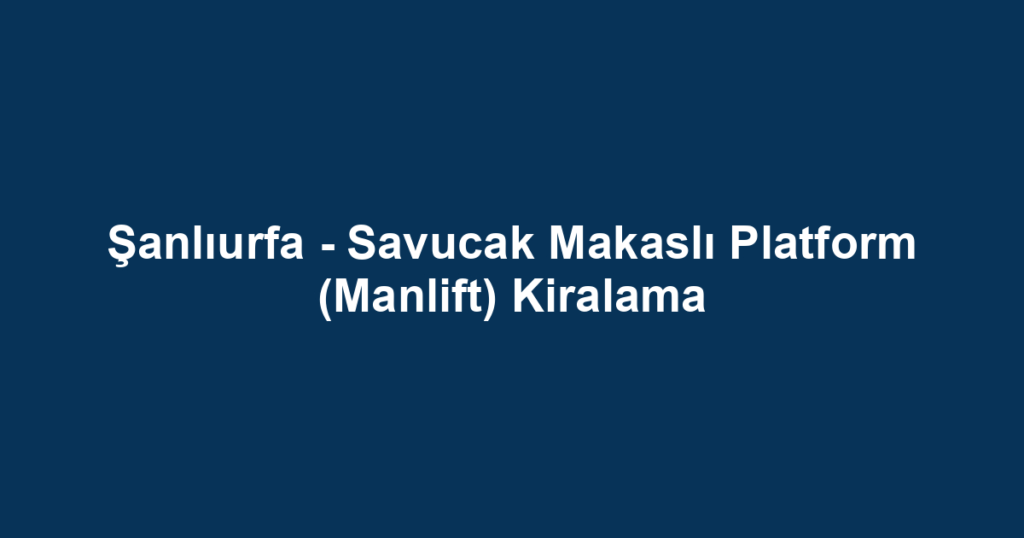 Şanlıurfa - Savucak Makaslı Platform (Manlift) Kiralama