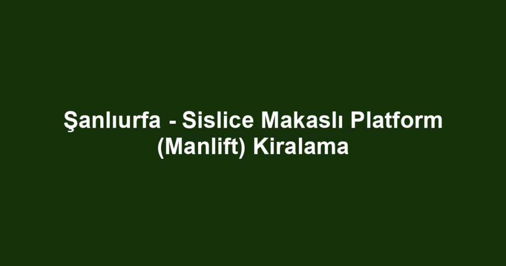 Şanlıurfa - Sislice Makaslı Platform (Manlift) Kiralama