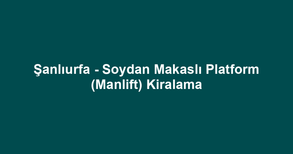 Şanlıurfa - Soydan Makaslı Platform (Manlift) Kiralama