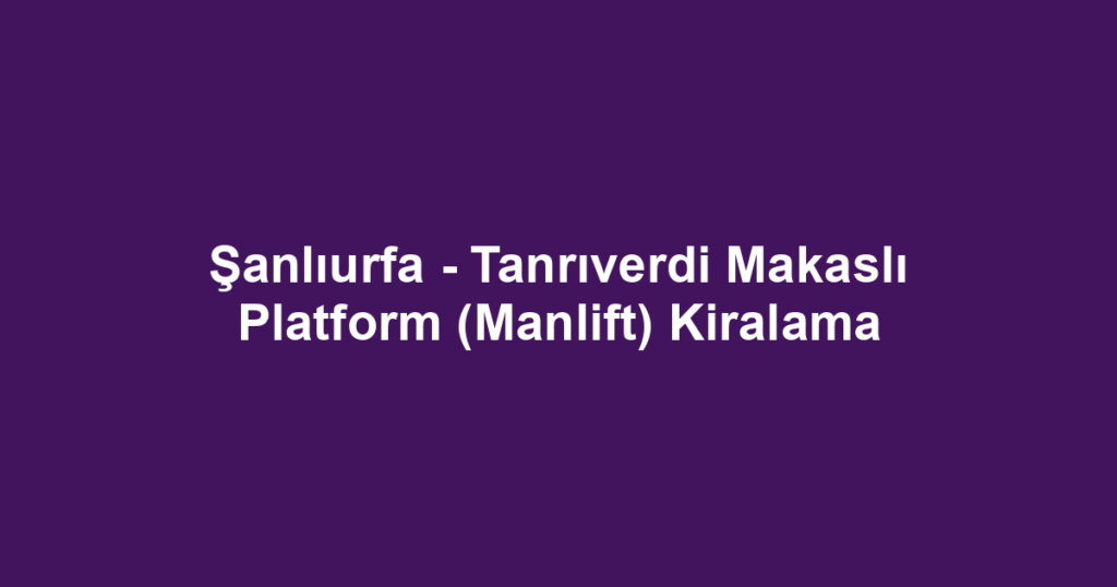 Şanlıurfa - Tanrıverdi Makaslı Platform (Manlift) Kiralama
