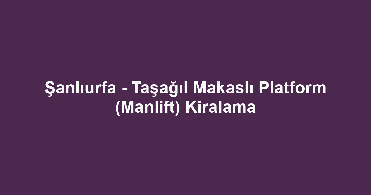 Şanlıurfa - Taşağıl Makaslı Platform (Manlift) Kiralama