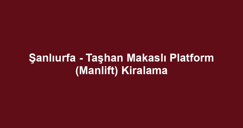 Şanlıurfa - Taşhan Makaslı Platform (Manlift) Kiralama