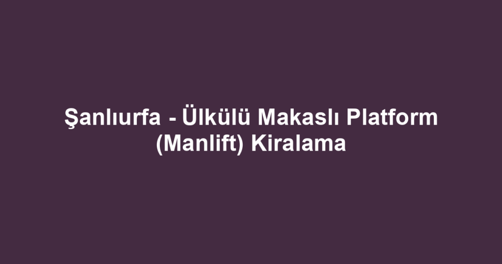 Şanlıurfa - Ülkülü Makaslı Platform (Manlift) Kiralama