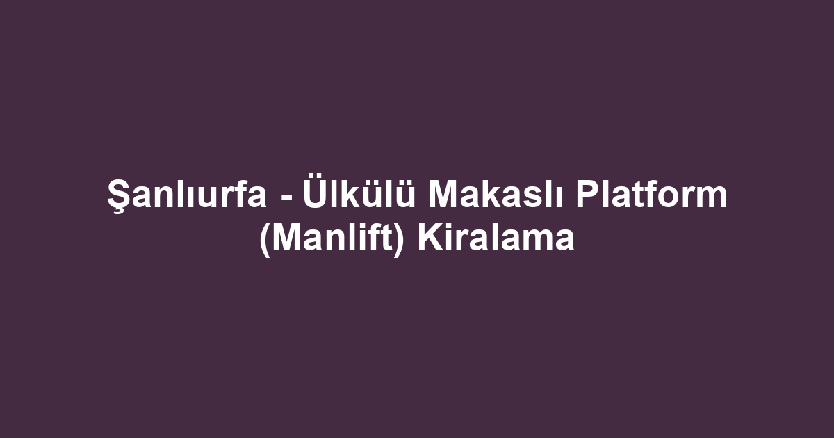 Şanlıurfa - Ülkülü Makaslı Platform (Manlift) Kiralama