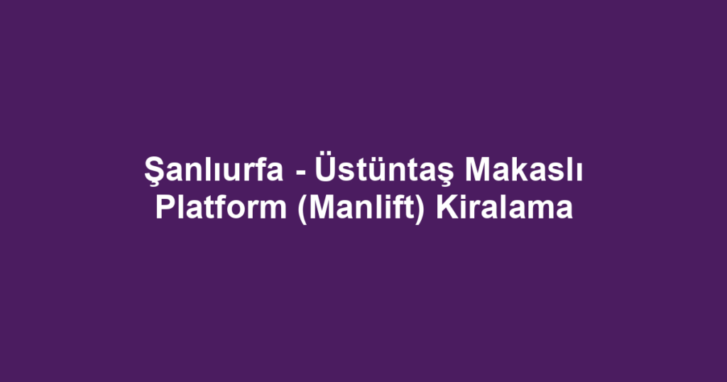 Şanlıurfa - Üstüntaş Makaslı Platform (Manlift) Kiralama