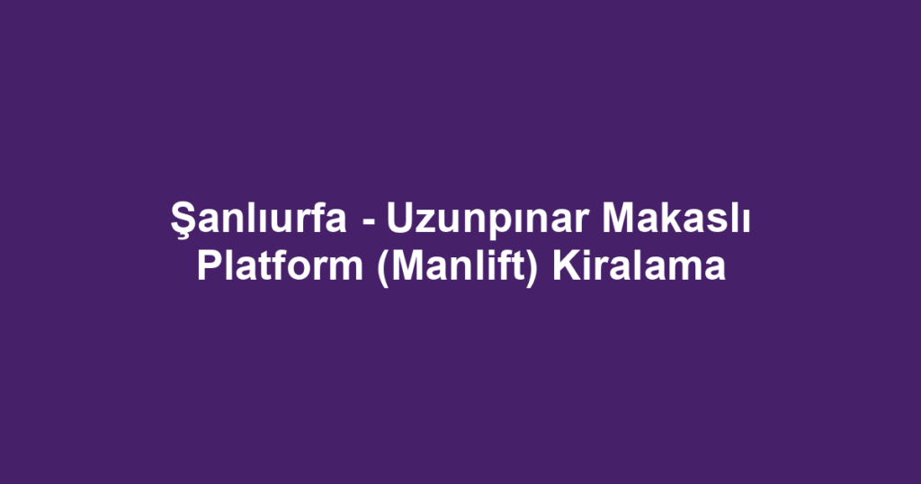 Şanlıurfa - Uzunpınar Makaslı Platform (Manlift) Kiralama