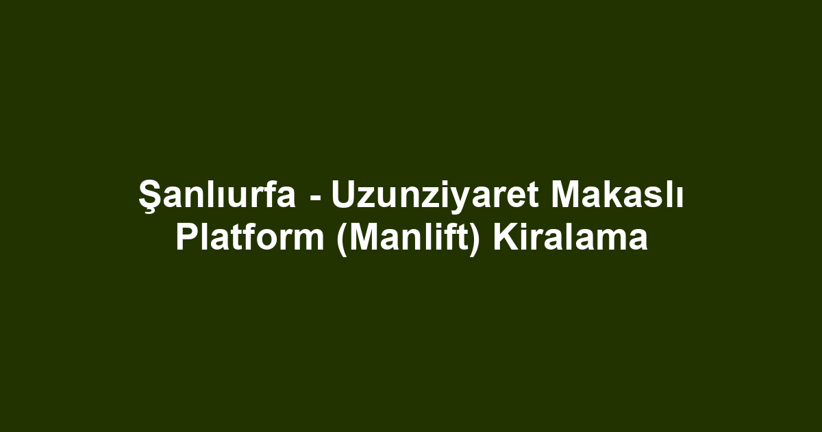 Şanlıurfa - Uzunziyaret Makaslı Platform (Manlift) Kiralama