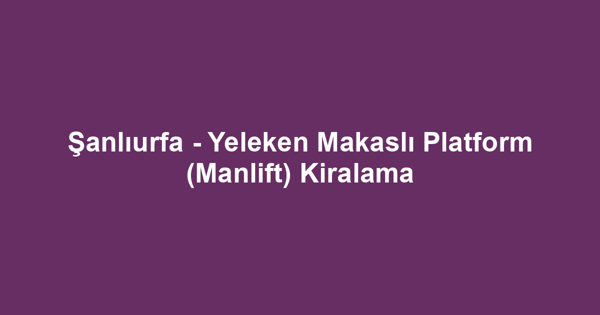 Şanlıurfa - Yeleken Makaslı Platform (Manlift) Kiralama