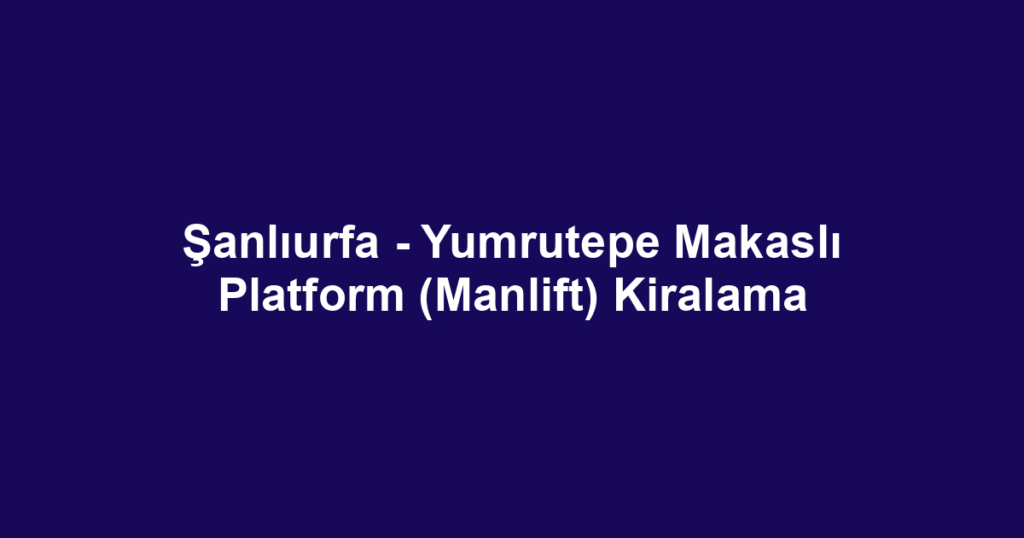 Şanlıurfa - Yumrutepe Makaslı Platform (Manlift) Kiralama