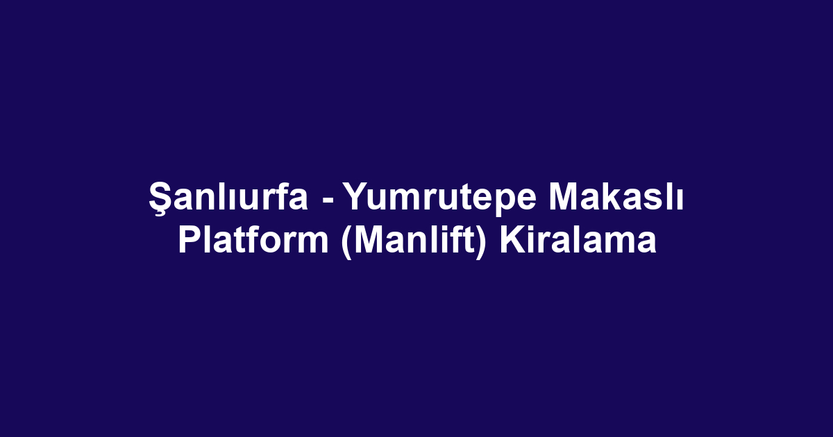Şanlıurfa - Yumrutepe Makaslı Platform (Manlift) Kiralama