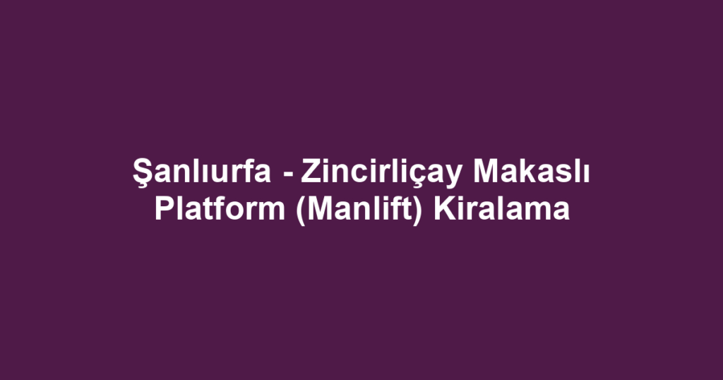 Şanlıurfa - Zincirliçay Makaslı Platform (Manlift) Kiralama