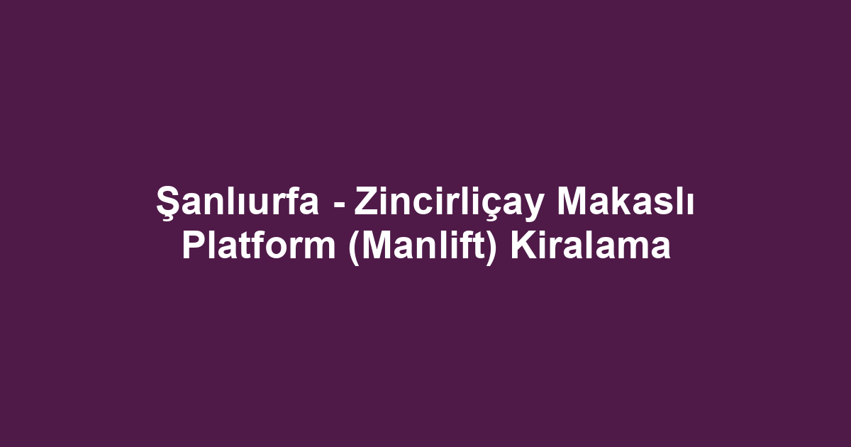 Şanlıurfa - Zincirliçay Makaslı Platform (Manlift) Kiralama