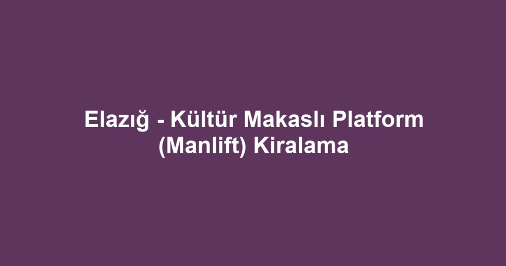 Elazığ - Kültür Makaslı Platform (Manlift) Kiralama
