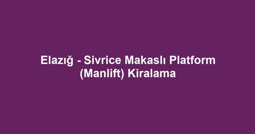 Elazığ - Sivrice Makaslı Platform (Manlift) Kiralama