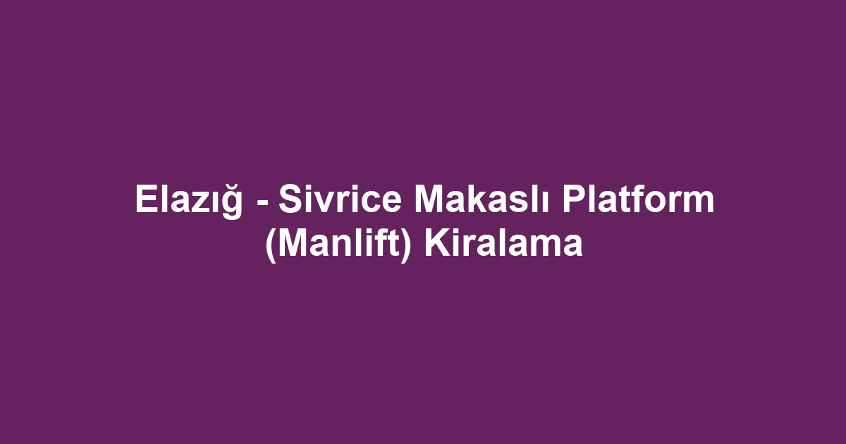 Elazığ - Sivrice Makaslı Platform (Manlift) Kiralama