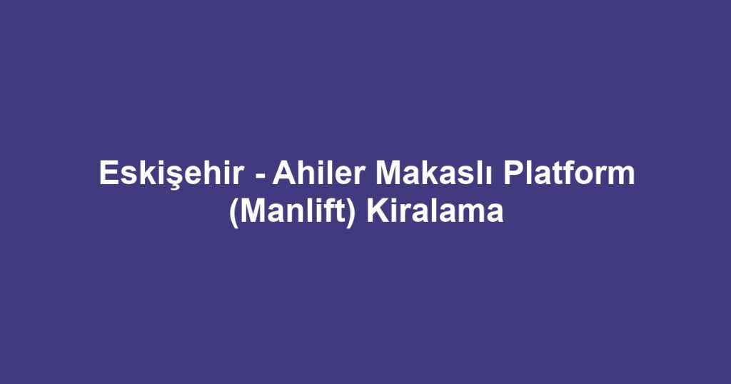 Eskişehir - Ahiler Makaslı Platform (Manlift) Kiralama
