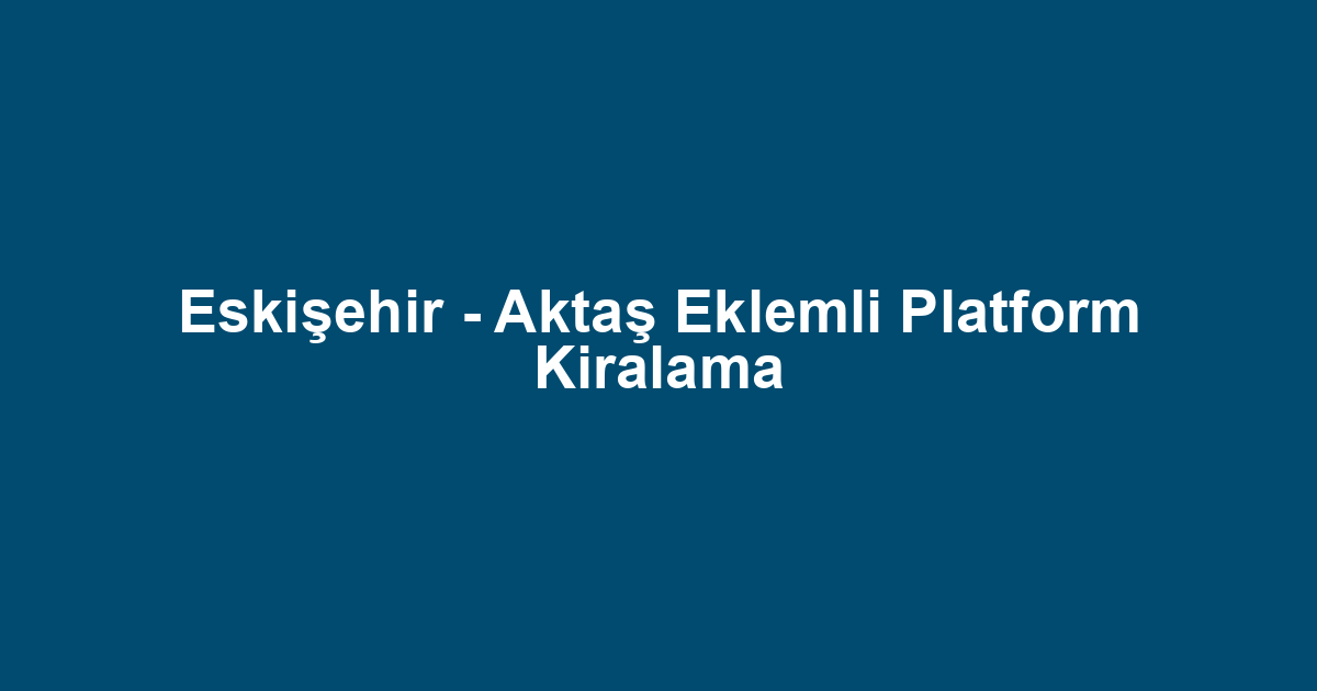 Eskişehir - Aktaş Eklemli Platform Kiralama