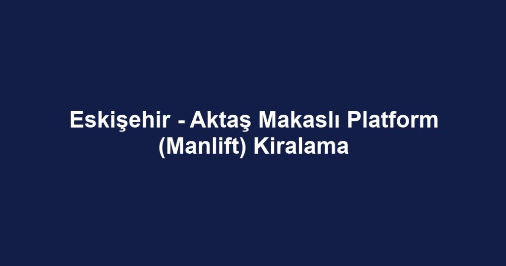 Eskişehir - Aktaş Makaslı Platform (Manlift) Kiralama