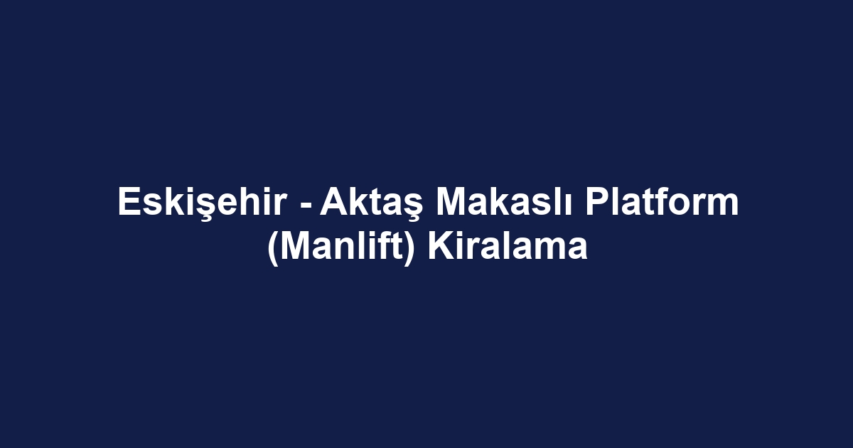 Eskişehir - Aktaş Makaslı Platform (Manlift) Kiralama