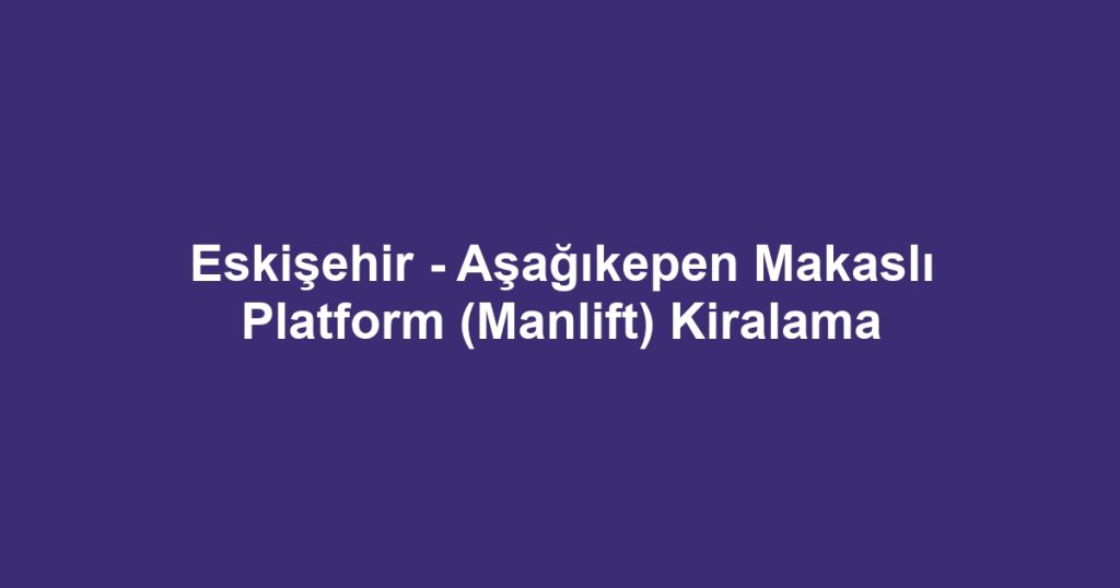 Eskişehir - Aşağıkepen Makaslı Platform (Manlift) Kiralama