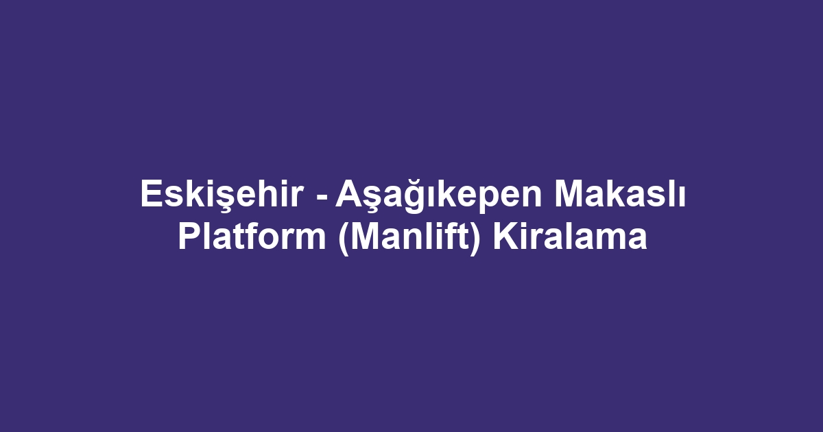 Eskişehir - Aşağıkepen Makaslı Platform (Manlift) Kiralama
