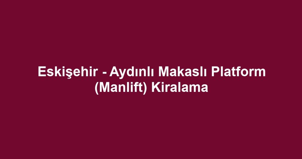 Eskişehir - Aydınlı Makaslı Platform (Manlift) Kiralama