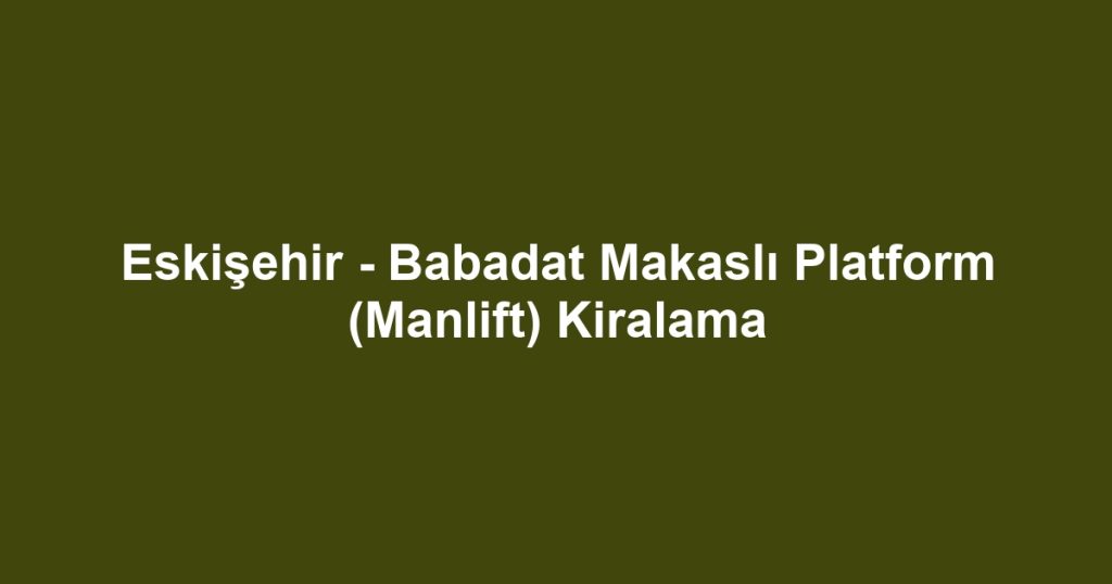 Eskişehir - Babadat Makaslı Platform (Manlift) Kiralama