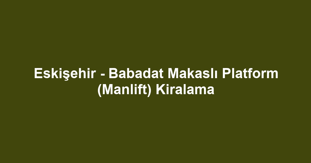 Eskişehir - Babadat Makaslı Platform (Manlift) Kiralama