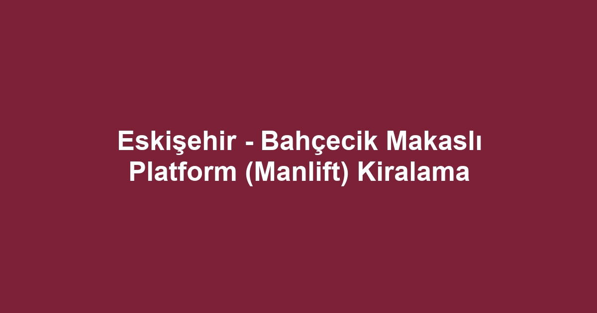 Eskişehir - Bahçecik Makaslı Platform (Manlift) Kiralama