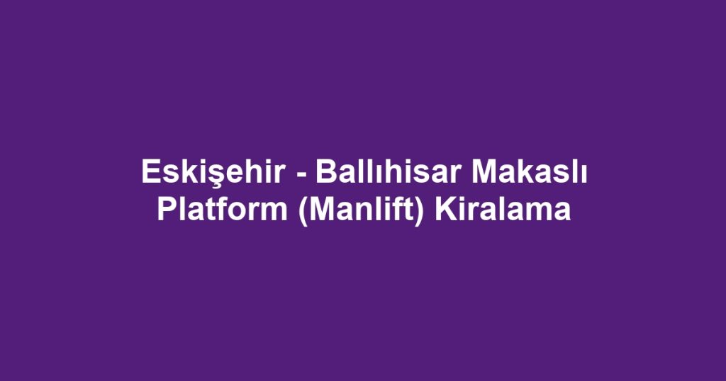 Eskişehir - Ballıhisar Makaslı Platform (Manlift) Kiralama